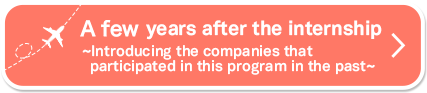 インターンシップの●年後参加した企業のその後展開をご紹介